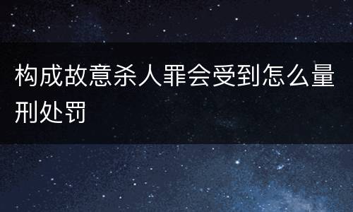 构成故意杀人罪会受到怎么量刑处罚