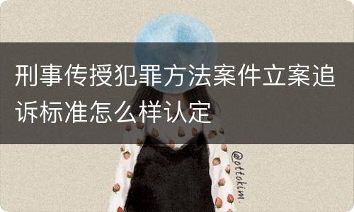 刑事传授犯罪方法案件立案追诉标准怎么样认定