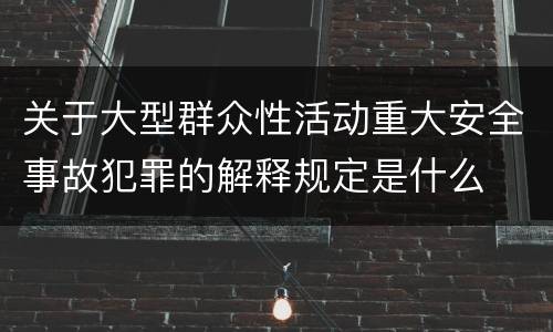 关于大型群众性活动重大安全事故犯罪的解释规定是什么