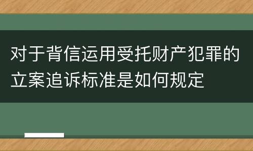 对于背信运用受托财产犯罪的立案追诉标准是如何规定