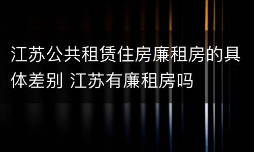 江苏公共租赁住房廉租房的具体差别 江苏有廉租房吗