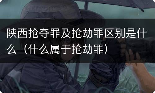 陕西抢夺罪及抢劫罪区别是什么（什么属于抢劫罪）