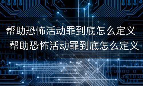 帮助恐怖活动罪到底怎么定义 帮助恐怖活动罪到底怎么定义罪名