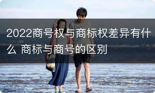 2022商号权与商标权差异有什么 商标与商号的区别