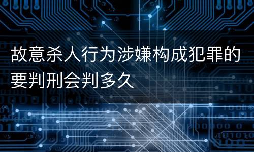 故意杀人行为涉嫌构成犯罪的要判刑会判多久