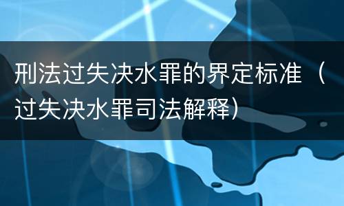 刑法过失决水罪的界定标准（过失决水罪司法解释）