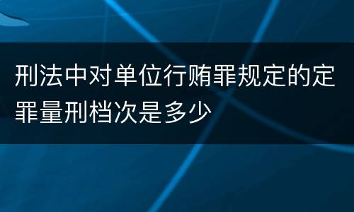 刑法中对单位行贿罪规定的定罪量刑档次是多少