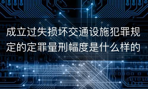 成立过失损坏交通设施犯罪规定的定罪量刑幅度是什么样的