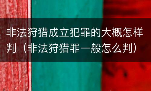 非法狩猎成立犯罪的大概怎样判（非法狩猎罪一般怎么判）