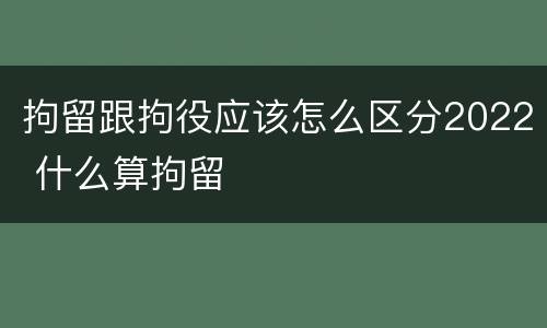 拘留跟拘役应该怎么区分2022 什么算拘留