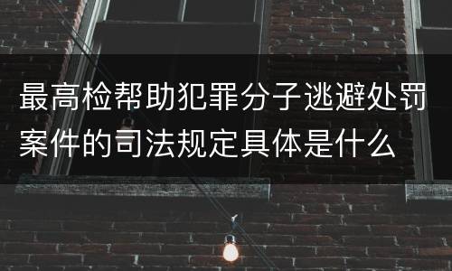 最高检帮助犯罪分子逃避处罚案件的司法规定具体是什么