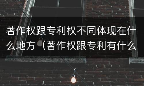 著作权跟专利权不同体现在什么地方（著作权跟专利有什么区别）