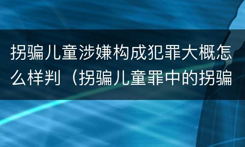 拐骗儿童涉嫌构成犯罪大概怎么样判（拐骗儿童罪中的拐骗如何认定）