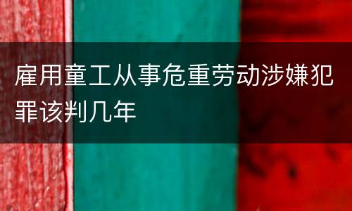 雇用童工从事危重劳动涉嫌犯罪该判几年