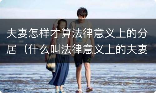 夫妻怎样才算法律意义上的分居（什么叫法律意义上的夫妻分居）