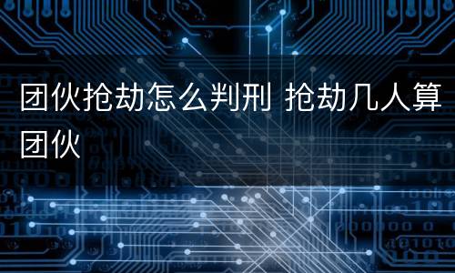 团伙抢劫怎么判刑 抢劫几人算团伙