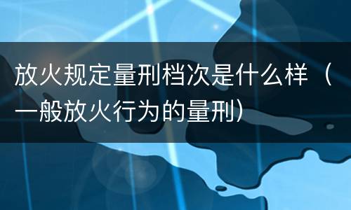 放火规定量刑档次是什么样（一般放火行为的量刑）