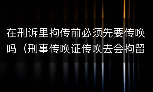 在刑诉里拘传前必须先要传唤吗（刑事传唤证传唤去会拘留吗）