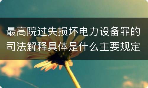 最高院过失损坏电力设备罪的司法解释具体是什么主要规定