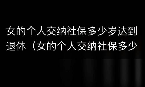 女的个人交纳社保多少岁达到退休（女的个人交纳社保多少岁达到退休年龄）