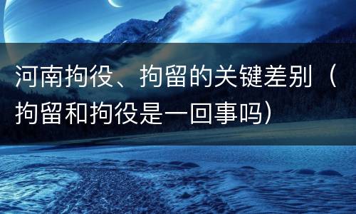 河南拘役、拘留的关键差别（拘留和拘役是一回事吗）