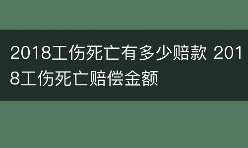 2018工伤死亡有多少赔款 2018工伤死亡赔偿金额