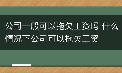 公司一般可以拖欠工资吗 什么情况下公司可以拖欠工资