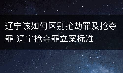 辽宁该如何区别抢劫罪及抢夺罪 辽宁抢夺罪立案标准