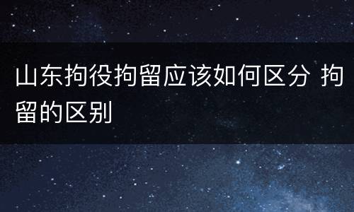 山东拘役拘留应该如何区分 拘留的区别