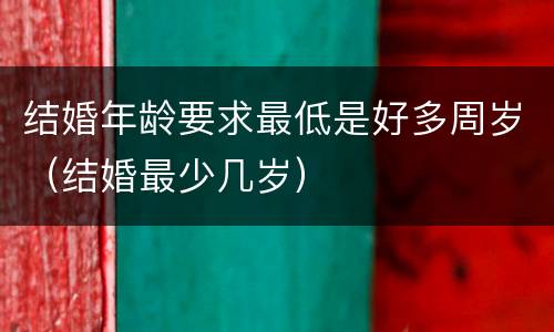 结婚年龄要求最低是好多周岁（结婚最少几岁）