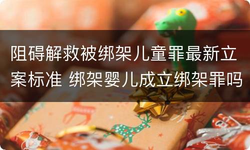 阻碍解救被绑架儿童罪最新立案标准 绑架婴儿成立绑架罪吗