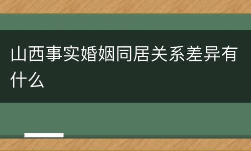 山西事实婚姻同居关系差异有什么