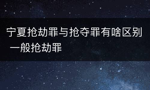 宁夏抢劫罪与抢夺罪有啥区别 一般抢劫罪