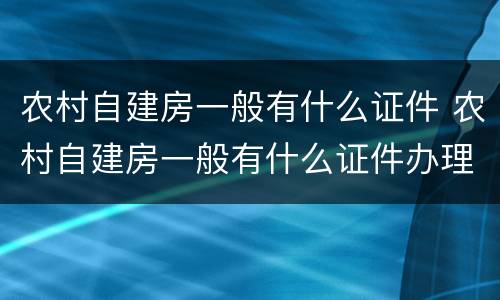 农村自建房一般有什么证件 农村自建房一般有什么证件办理