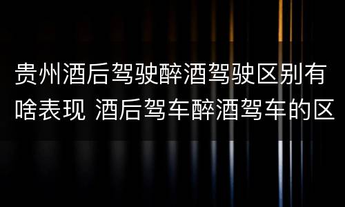 贵州酒后驾驶醉酒驾驶区别有啥表现 酒后驾车醉酒驾车的区别