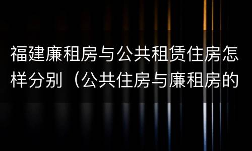 福建廉租房与公共租赁住房怎样分别（公共住房与廉租房的区别）