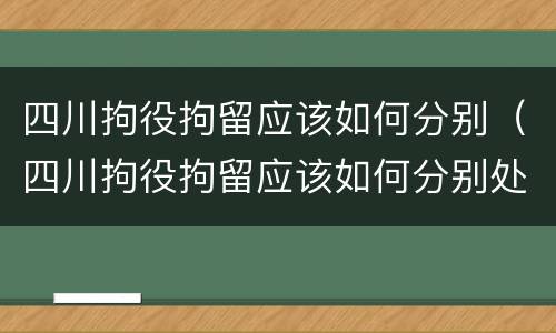 四川拘役拘留应该如何分别（四川拘役拘留应该如何分别处理）