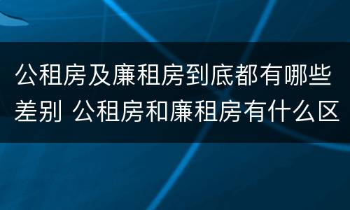 公租房及廉租房到底都有哪些差别 公租房和廉租房有什么区别呢