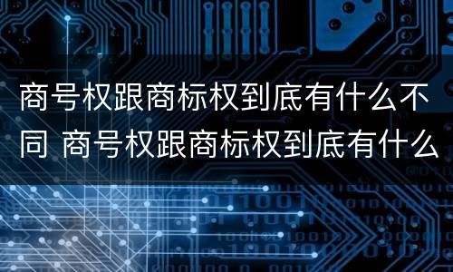 商号权跟商标权到底有什么不同 商号权跟商标权到底有什么不同吗