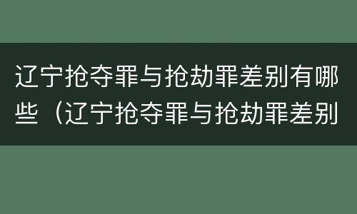辽宁抢夺罪与抢劫罪差别有哪些（辽宁抢夺罪与抢劫罪差别有哪些案例）