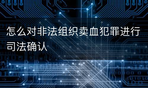 怎么对非法组织卖血犯罪进行司法确认