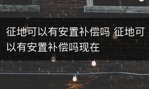 征地可以有安置补偿吗 征地可以有安置补偿吗现在