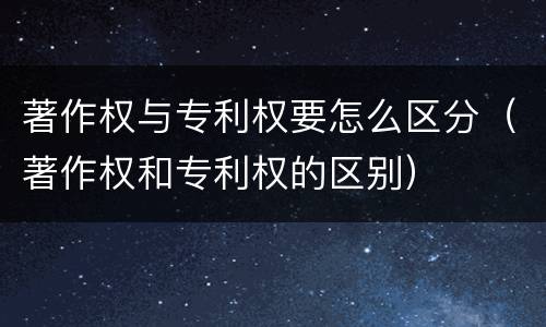 著作权与专利权要怎么区分（著作权和专利权的区别）