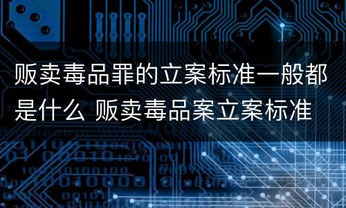 贩卖毒品罪的立案标准一般都是什么 贩卖毒品案立案标准