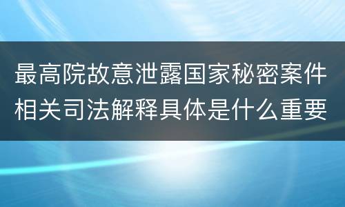 最高院故意泄露国家秘密案件相关司法解释具体是什么重要内容