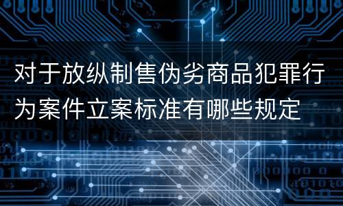 对于放纵制售伪劣商品犯罪行为案件立案标准有哪些规定