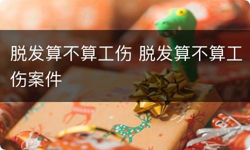 脱发算不算工伤 脱发算不算工伤案件
