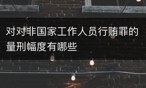 对对非国家工作人员行贿罪的量刑幅度有哪些