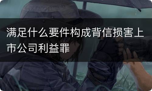 满足什么要件构成背信损害上市公司利益罪