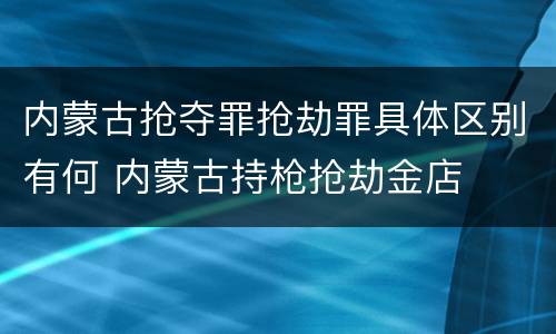 内蒙古抢夺罪抢劫罪具体区别有何 内蒙古持枪抢劫金店